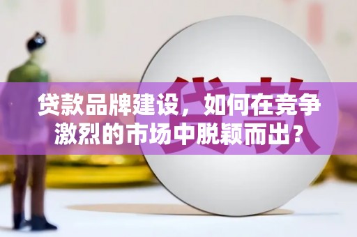 滑县贷款品牌建设，如何在竞争激烈的市场中脱颖而出？