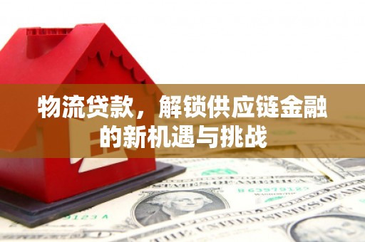 滑县物流贷款，解锁供应链金融的新机遇与挑战