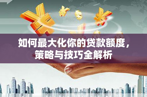滑县如何最大化你的贷款额度，策略与技巧全解析