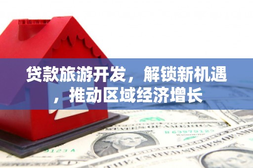 滑县贷款旅游开发，解锁新机遇，推动区域经济增长