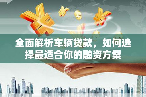 滑县全面解析车辆贷款，如何选择最适合你的融资方案