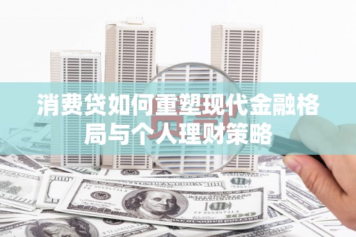 滑县消费贷如何重塑现代金融格局与个人理财策略