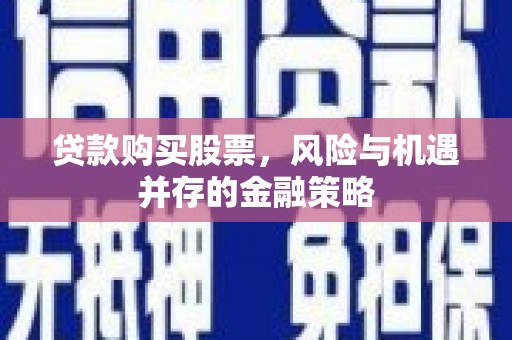 滑县贷款购买股票，风险与机遇并存的金融策略