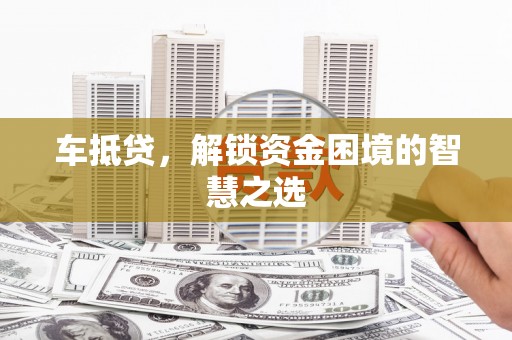 滑县车抵贷，解锁资金困境的智慧之选