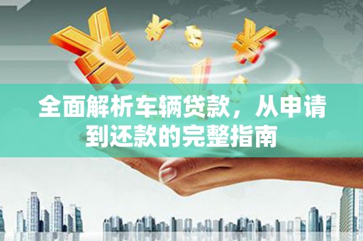 滑县全面解析车辆贷款，从申请到还款的完整指南