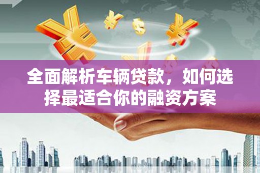 滑县全面解析车辆贷款，如何选择最适合你的融资方案