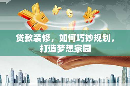 滑县贷款装修，如何巧妙规划，打造梦想家园