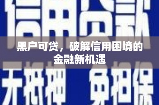 滑县黑户可贷，破解信用困境的金融新机遇