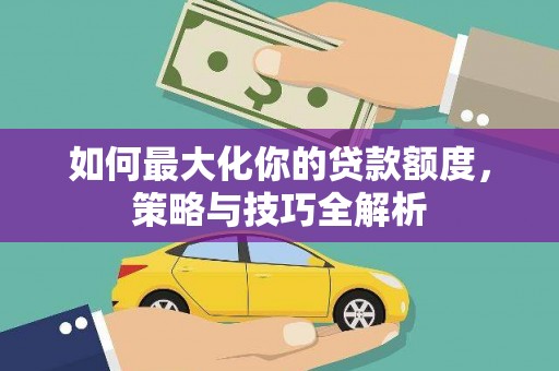 滑县如何最大化你的贷款额度，策略与技巧全解析