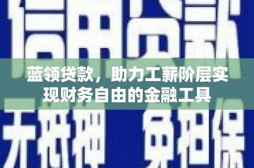 滑县蓝领贷款，助力工薪阶层实现财务自由的金融工具
