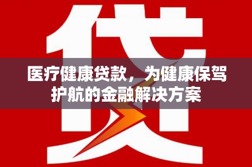 滑县医疗健康贷款，为健康保驾护航的金融解决方案