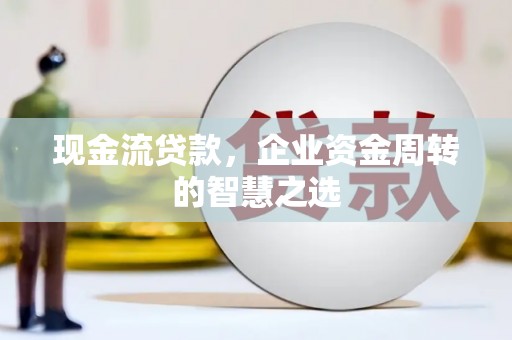 滑县现金流贷款，企业资金周转的智慧之选