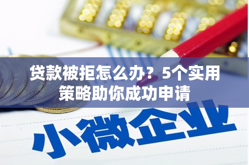 滑县贷款被拒怎么办？5个实用策略助你成功申请