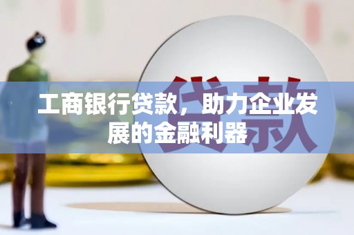 滑县工商银行贷款，助力企业发展的金融利器