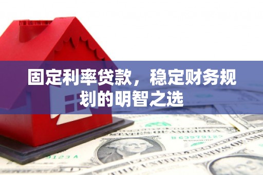 滑县固定利率贷款，稳定财务规划的明智之选