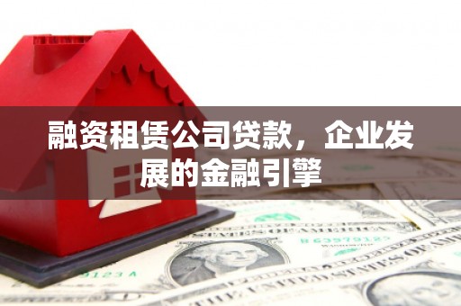 滑县融资租赁公司贷款，企业发展的金融引擎