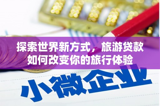 滑县探索世界新方式，旅游贷款如何改变你的旅行体验