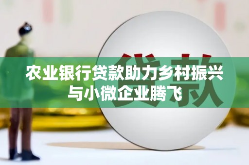 滑县农业银行贷款助力乡村振兴与小微企业腾飞