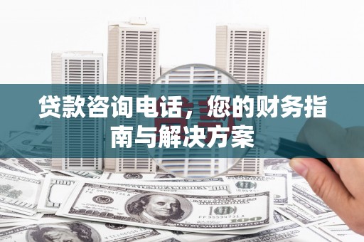 滑县贷款咨询电话，您的财务指南与解决方案