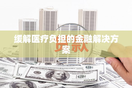 滑县缓解医疗负担的金融解决方案