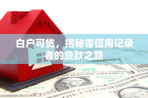 滑县白户可贷，揭秘零信用记录者的贷款之路