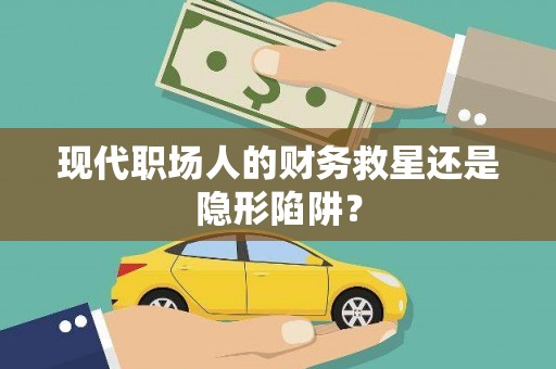 滑县现代职场人的财务救星还是隐形陷阱？
