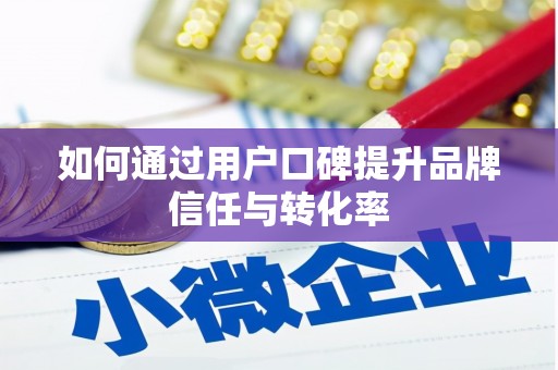滑县如何通过用户口碑提升品牌信任与转化率