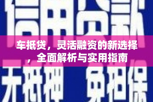 滑县车抵贷，灵活融资的新选择，全面解析与实用指南