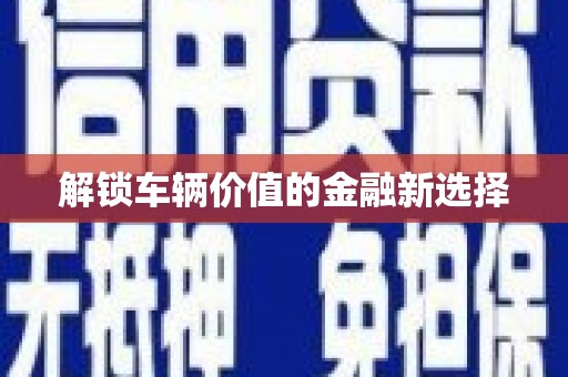 滑县解锁车辆价值的金融新选择