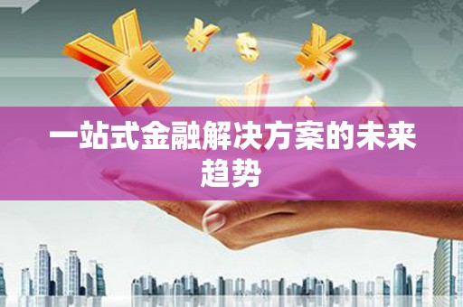 滑县一站式金融解决方案的未来趋势