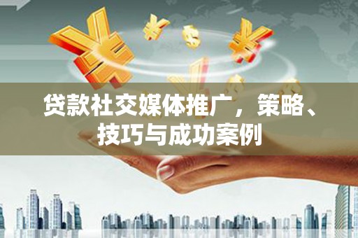 滑县贷款社交媒体推广，策略、技巧与成功案例
