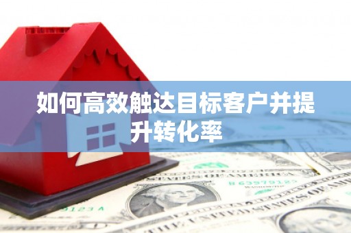 滑县如何高效触达目标客户并提升转化率
