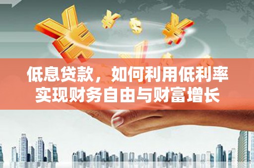 滑县低息贷款，如何利用低利率实现财务自由与财富增长