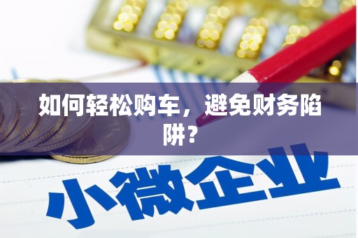 滑县如何轻松购车，避免财务陷阱？
