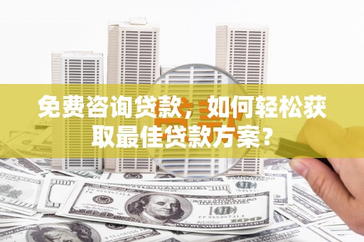 滑县免费咨询贷款，如何轻松获取最佳贷款方案？