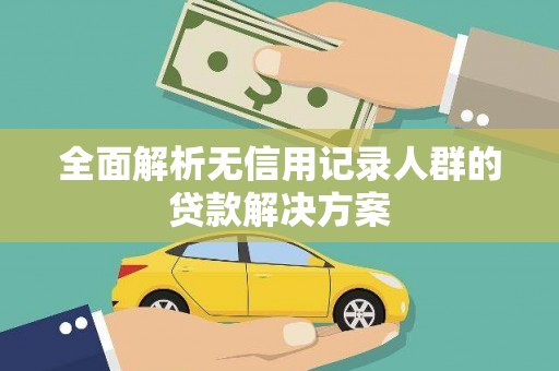 滑县全面解析无信用记录人群的贷款解决方案