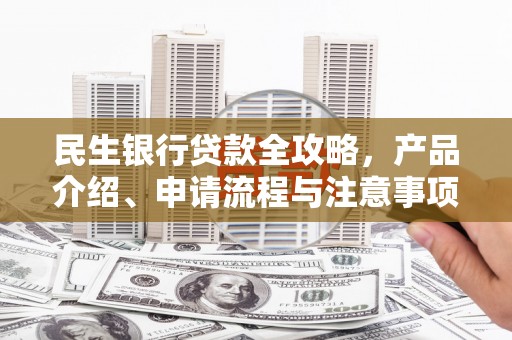 滑县民生银行贷款全攻略，产品介绍、申请流程与注意事项
